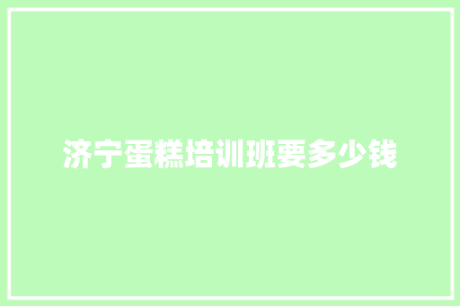 济宁蛋糕培训班要多少钱 英文简历