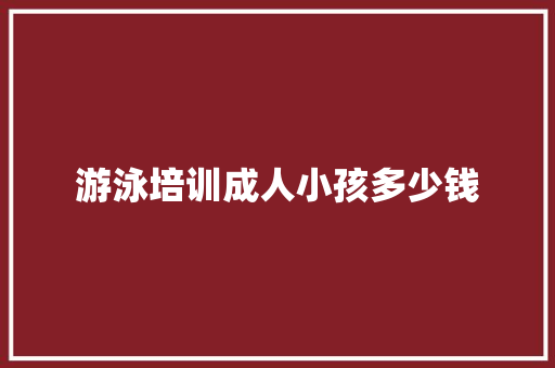 游泳培训成人小孩多少钱 办公写作
