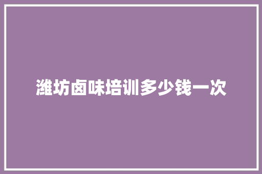 潍坊卤味培训多少钱一次 文秘写作