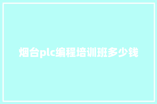 烟台plc编程培训班多少钱 简历