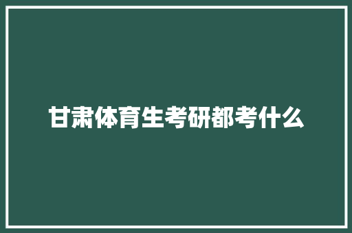 甘肃体育生考研都考什么 毕业设计