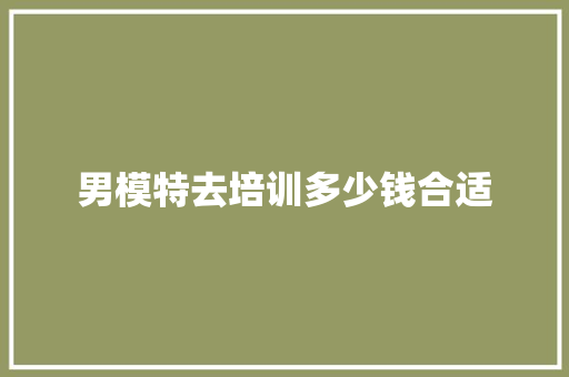 男模特去培训多少钱合适 保证书