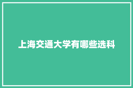 上海交通大学有哪些选科 简历资料