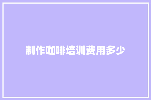 制作咖啡培训费用多少 简历