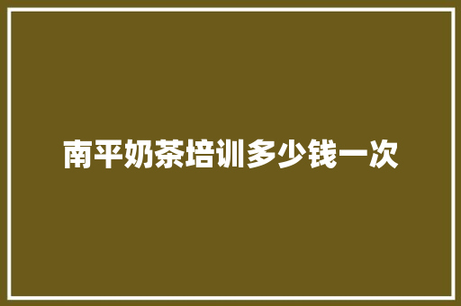 南平奶茶培训多少钱一次 面试技巧