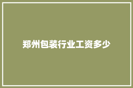 郑州包装行业工资多少 简历