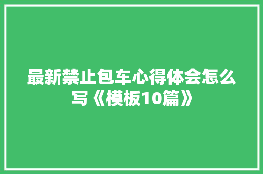 最新禁止包车心得体会怎么写《模板10篇》 毕业设计