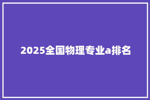 2025全国物理专业a排名 条剧书信