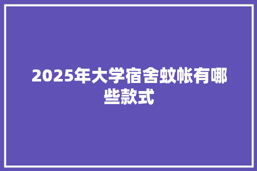 2025年大学宿舍蚊帐有哪些款式 文秘写作