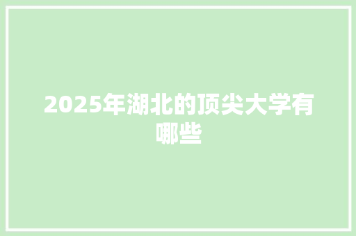 2025年湖北的顶尖大学有哪些 条剧书信