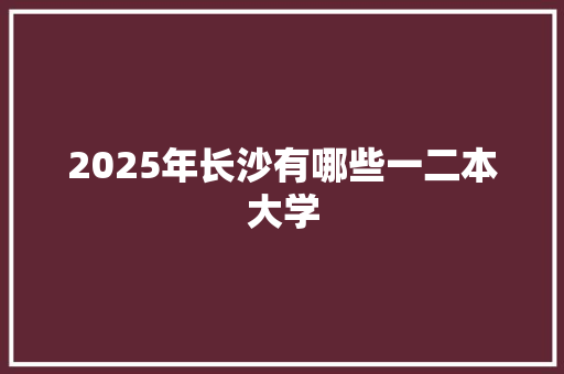 2025年长沙有哪些一二本大学 承诺书