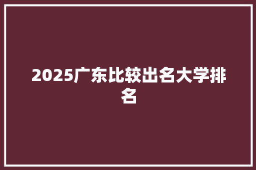 2025广东比较出名大学排名 公证书