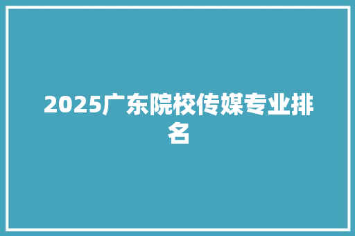 2025广东院校传媒专业排名 文秘写作