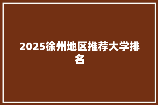 2025徐州地区推荐大学排名 简历