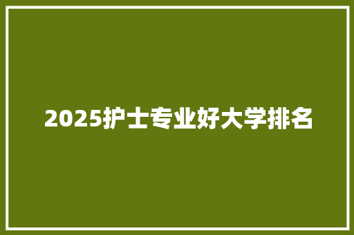2025护士专业好大学排名 办公写作