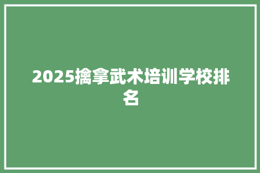 2025擒拿武术培训学校排名 论文