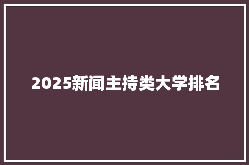 2025新闻主持类大学排名 面试技巧