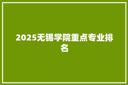 2025无锡学院重点专业排名 策划方案