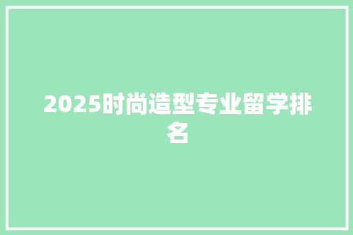 2025时尚造型专业留学排名 策划方案