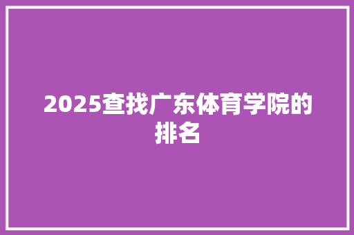 2025查找广东体育学院的排名 个人简历