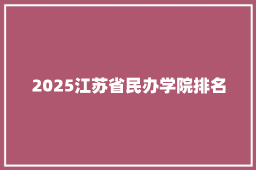 2025江苏省民办学院排名 教育论文