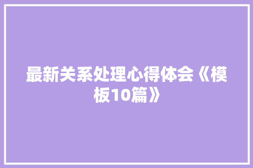 最新关系处理心得体会《模板10篇》 条剧书信