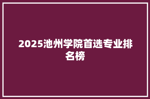 2025池州学院首选专业排名榜 策划方案
