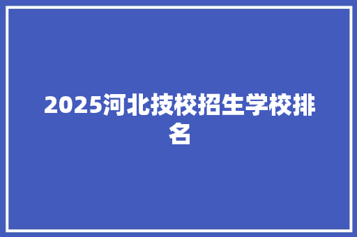 2025河北技校招生学校排名 策划方案
