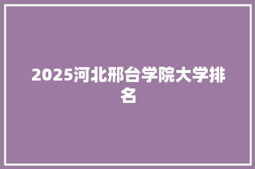 2025河北邢台学院大学排名 计算机论文