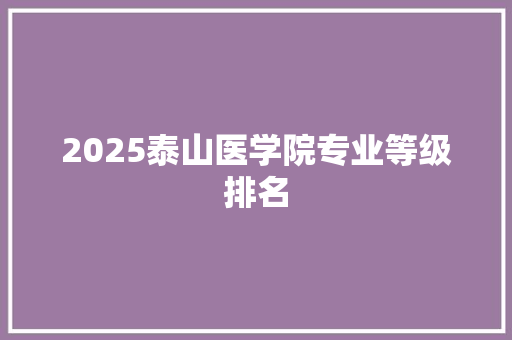 2025泰山医学院专业等级排名 毕业设计