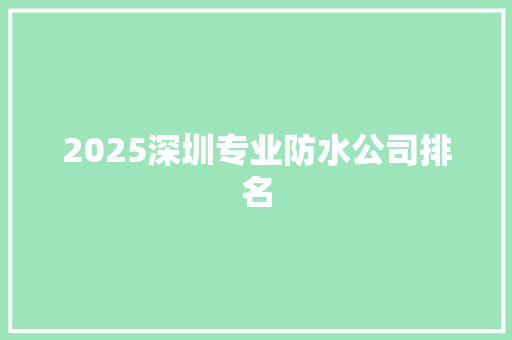 2025深圳专业防水公司排名 条剧书信