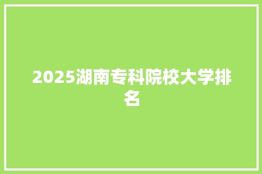 2025湖南专科院校大学排名 个人写作