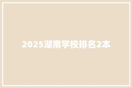 2025湖南学校排名2本 面试技巧