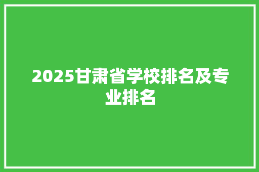 2025甘肃省学校排名及专业排名 条剧书信