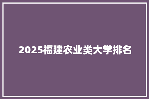 2025福建农业类大学排名 个人写作