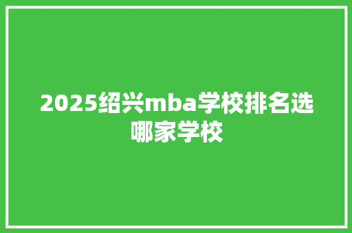 2025绍兴mba学校排名选哪家学校 社会论文