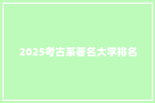 2025考古系著名大学排名 表扬书