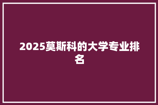 2025莫斯科的大学专业排名 英文简历
