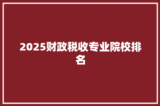 2025财政税收专业院校排名 教育论文