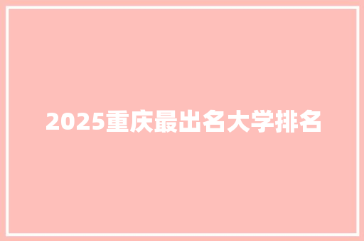 2025重庆最出名大学排名 策划方案