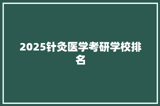 2025针灸医学考研学校排名 策划方案