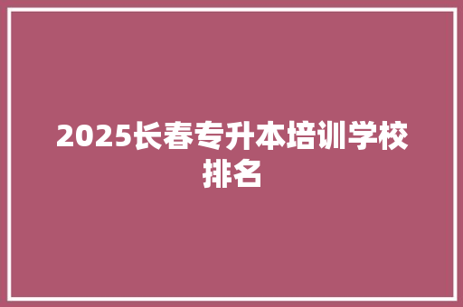 2025长春专升本培训学校排名 简历
