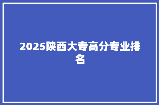 2025陕西大专高分专业排名 社会论文
