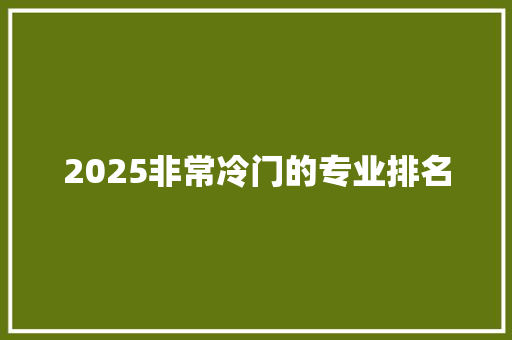2025非常冷门的专业排名 简历资料
