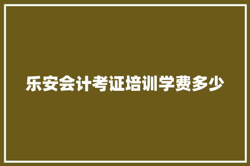 乐安会计考证培训学费多少 办公写作