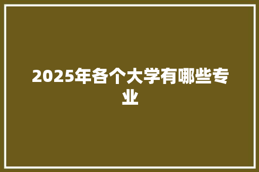 2025年各个大学有哪些专业 担保书