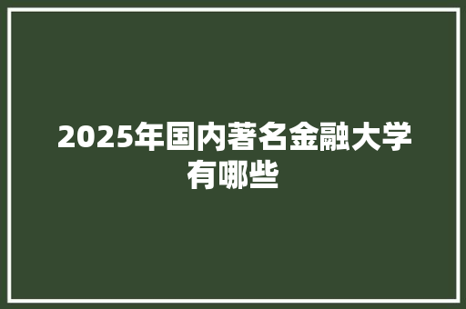 2025年国内著名金融大学有哪些 条剧书信