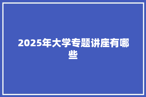 2025年大学专题讲座有哪些 管理论文