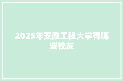 2025年安徽工程大学有哪些校友 办公写作