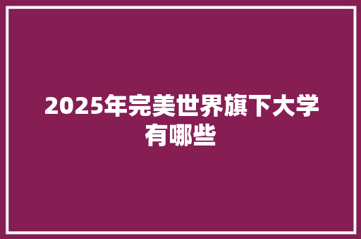 2025年完美世界旗下大学有哪些 个人简历